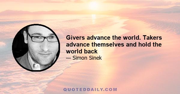 Givers advance the world. Takers advance themselves and hold the world back