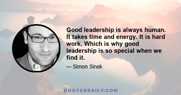 Good leadership is always human. It takes time and energy. It is hard work. Which is why good leadership is so special when we find it.