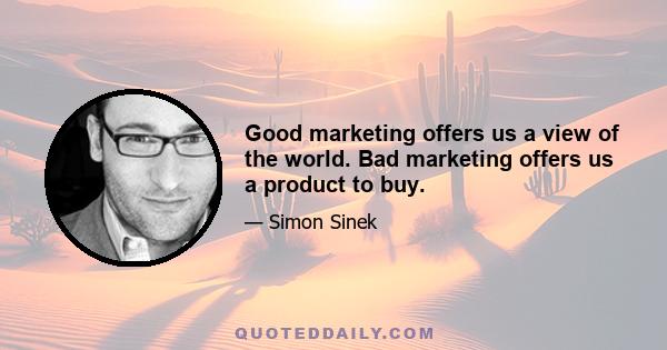 Good marketing offers us a view of the world. Bad marketing offers us a product to buy.