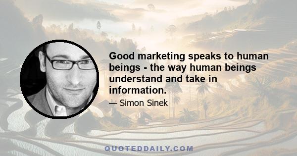 Good marketing speaks to human beings - the way human beings understand and take in information.