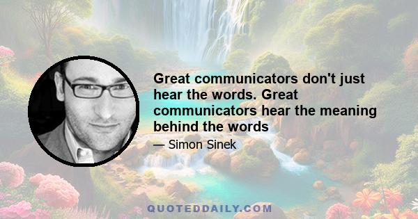 Great communicators don't just hear the words. Great communicators hear the meaning behind the words