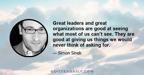 Great leaders and great organizations are good at seeing what most of us can’t see. They are good at giving us things we would never think of asking for.