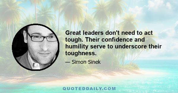 Great leaders don't need to act tough. Their confidence and humility serve to underscore their toughness.