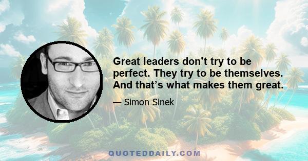 Great leaders don’t try to be perfect. They try to be themselves. And that’s what makes them great.