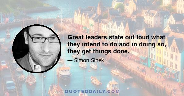 Great leaders state out loud what they intend to do and in doing so, they get things done.