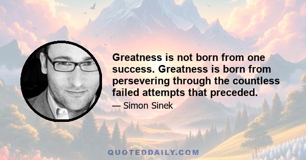 Greatness is not born from one success. Greatness is born from persevering through the countless failed attempts that preceded.