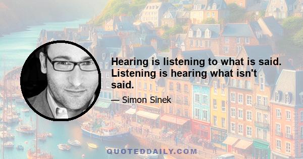 Hearing is listening to what is said. Listening is hearing what isn't said.