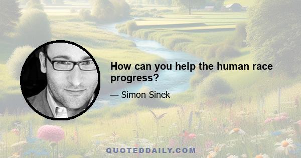 How can you help the human race progress?