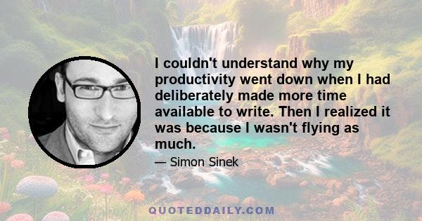 I couldn't understand why my productivity went down when I had deliberately made more time available to write. Then I realized it was because I wasn't flying as much.