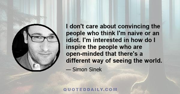 I don't care about convincing the people who think I'm naive or an idiot. I'm interested in how do I inspire the people who are open-minded that there's a different way of seeing the world.