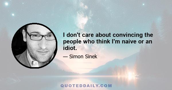 I don't care about convincing the people who think I'm naive or an idiot.