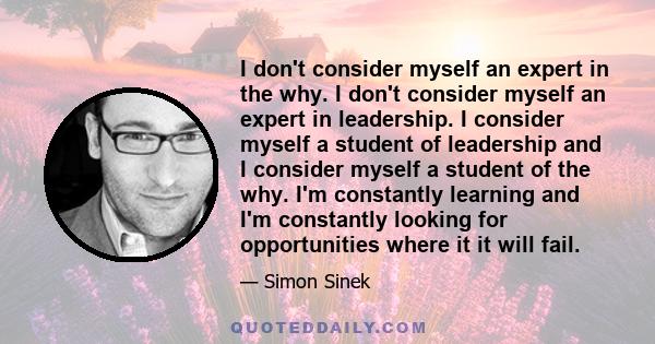 I don't consider myself an expert in the why. I don't consider myself an expert in leadership. I consider myself a student of leadership and I consider myself a student of the why. I'm constantly learning and I'm