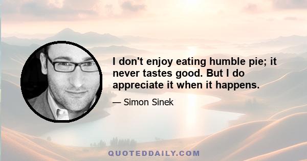 I don't enjoy eating humble pie; it never tastes good. But I do appreciate it when it happens.