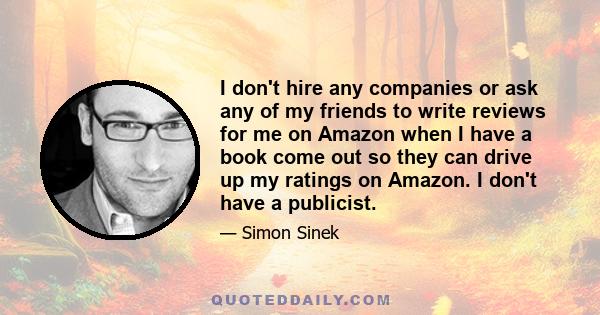 I don't hire any companies or ask any of my friends to write reviews for me on Amazon when I have a book come out so they can drive up my ratings on Amazon. I don't have a publicist.