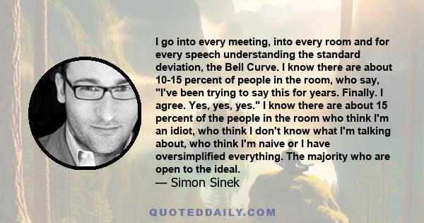 I go into every meeting, into every room and for every speech understanding the standard deviation, the Bell Curve. I know there are about 10-15 percent of people in the room, who say, I've been trying to say this for