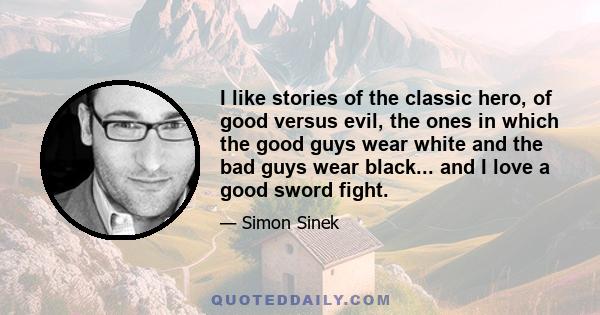 I like stories of the classic hero, of good versus evil, the ones in which the good guys wear white and the bad guys wear black... and I love a good sword fight.