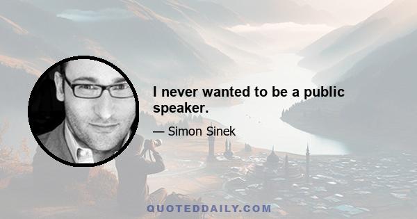 I never wanted to be a public speaker.