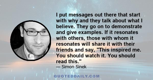 I put messages out there that start with why and they talk about what I believe. They go on to demonstrate and give examples. If it resonates with others, those with whom it resonates will share it with their friends