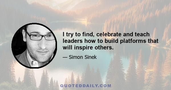 I try to find, celebrate and teach leaders how to build platforms that will inspire others.