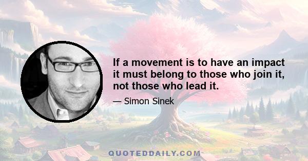 If a movement is to have an impact it must belong to those who join it, not those who lead it.