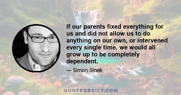 If our parents fixed everything for us and did not allow us to do anything on our own, or intervened every single time, we would all grow up to be completely dependent.