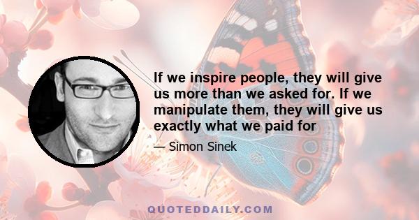 If we inspire people, they will give us more than we asked for. If we manipulate them, they will give us exactly what we paid for