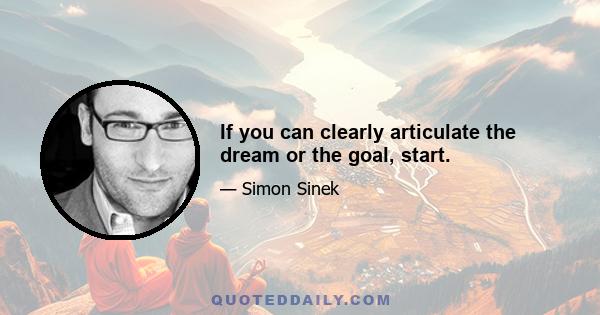 If you can clearly articulate the dream or the goal, start.