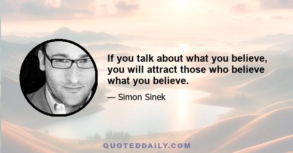 If you talk about what you believe, you will attract those who believe what you believe.