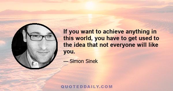 If you want to achieve anything in this world, you have to get used to the idea that not everyone will like you.