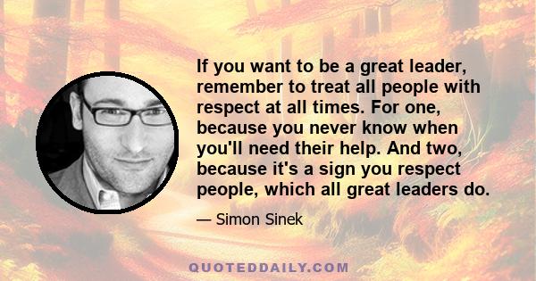 If you want to be a great leader, remember to treat all people with respect at all times. For one, because you never know when you'll need their help. And two, because it's a sign you respect people, which all great