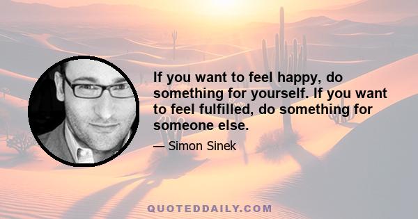 If you want to feel happy, do something for yourself. If you want to feel fulfilled, do something for someone else.