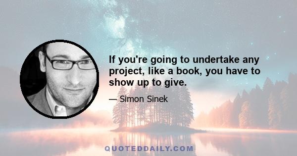 If you're going to undertake any project, like a book, you have to show up to give.