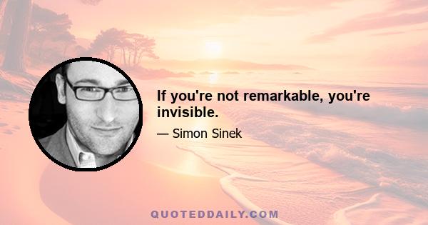 If you're not remarkable, you're invisible.