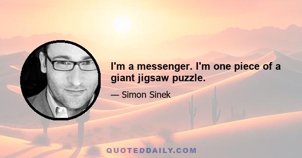 I'm a messenger. I'm one piece of a giant jigsaw puzzle.