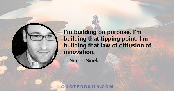 I'm building on purpose. I'm building that tipping point. I'm building that law of diffusion of innovation.