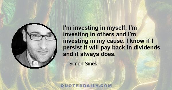 I'm investing in myself, I'm investing in others and I'm investing in my cause. I know if I persist it will pay back in dividends and it always does.