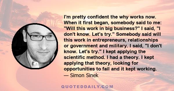 I'm pretty confident the why works now. When it first began, somebody said to me: Will this work in big business? I said, I don't know. Let's try. Somebody said will this work in entrepreneurs, relationships or