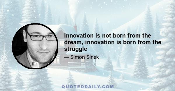 Innovation is not born from the dream, innovation is born from the struggle