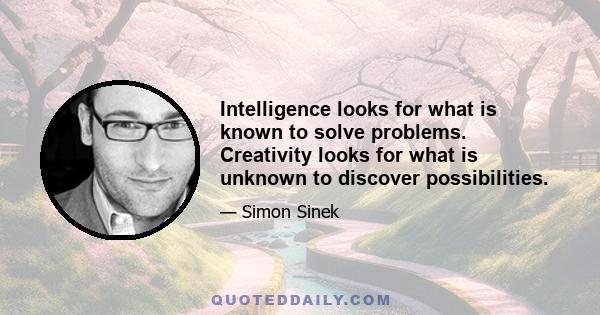 Intelligence looks for what is known to solve problems. Creativity looks for what is unknown to discover possibilities.