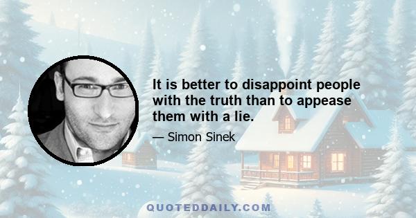 It is better to disappoint people with the truth than to appease them with a lie.