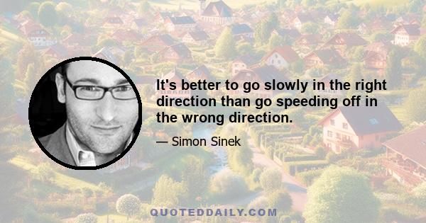 It's better to go slowly in the right direction than go speeding off in the wrong direction.