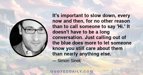 It's important to slow down, every now and then, for no other reason than to call someone to say 'Hi.' It doesn't have to be a long conversation. Just calling out of the blue does more to let someone know you still care 