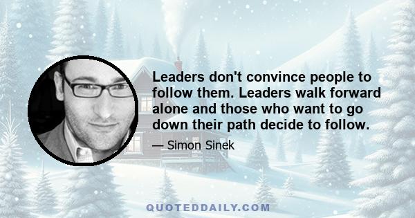 Leaders don't convince people to follow them. Leaders walk forward alone and those who want to go down their path decide to follow.