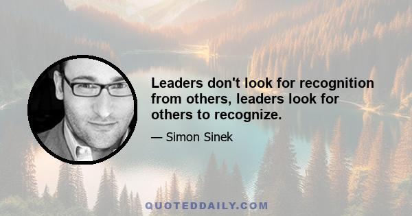 Leaders don't look for recognition from others, leaders look for others to recognize.