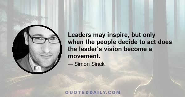 Leaders may inspire, but only when the people decide to act does the leader's vision become a movement.