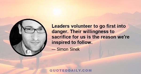 Leaders volunteer to go first into danger. Their willingness to sacrifice for us is the reason we're inspired to follow.