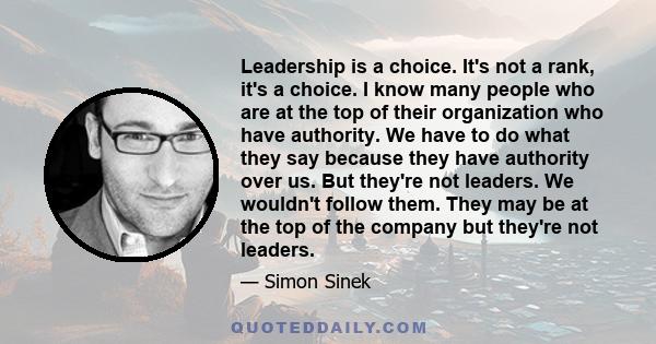 Leadership is a choice. It's not a rank, it's a choice. I know many people who are at the top of their organization who have authority. We have to do what they say because they have authority over us. But they're not