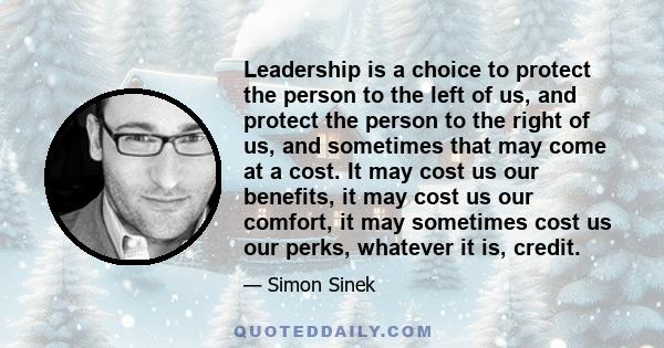 Leadership is a choice to protect the person to the left of us, and protect the person to the right of us, and sometimes that may come at a cost. It may cost us our benefits, it may cost us our comfort, it may sometimes 