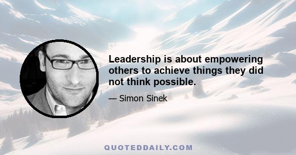 Leadership is about empowering others to achieve things they did not think possible.