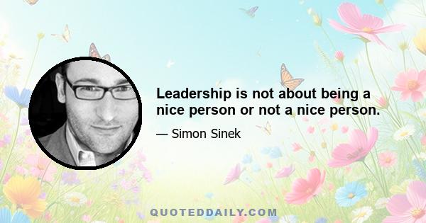 Leadership is not about being a nice person or not a nice person.